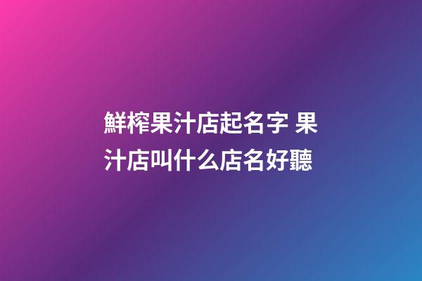 鮮榨果汁店起名字 果汁店叫什么店名好聽-第1張-店鋪起名-玄機派